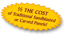 Half the cost of traditional sandblasted or carved panels!